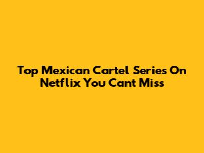 Top Mexican Cartel Series On Netflix You Can't Miss