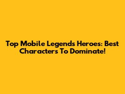 Top Mobile Legends Heroes: Best Characters To Dominate!