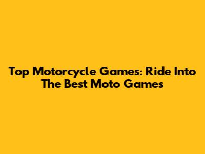 Top Motorcycle Games: Ride Into The Best Moto Games