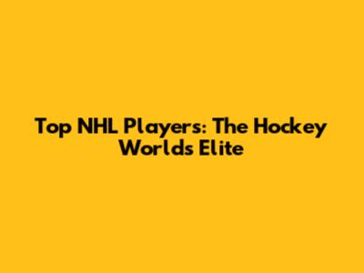 Top NHL Players: The Hockey World's Elite