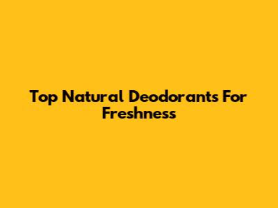 Top Natural Deodorants For Freshness