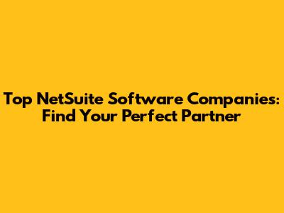 Top NetSuite Software Companies: Find Your Perfect Partner