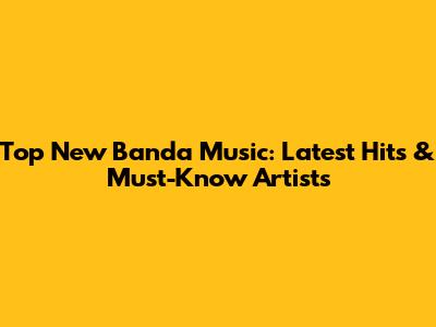 Top New Banda Music: Latest Hits & Must-Know Artists