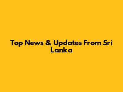 Top News & Updates From Sri Lanka