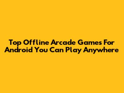 Top Offline Arcade Games For Android You Can Play Anywhere