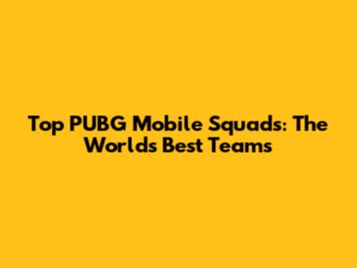 Top PUBG Mobile Squads: The World's Best Teams