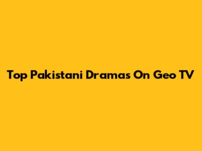 Top Pakistani Dramas On Geo TV