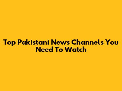Top Pakistani News Channels You Need To Watch