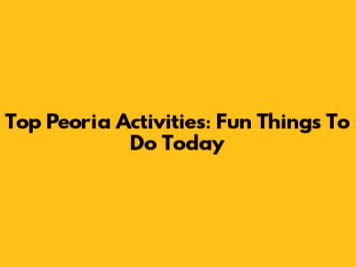 Top Peoria Activities: Fun Things To Do Today