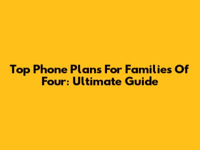 Top Phone Plans For Families Of Four: Ultimate Guide