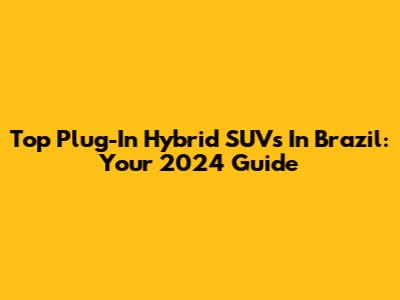 Top Plug-In Hybrid SUVs In Brazil: Your 2024 Guide