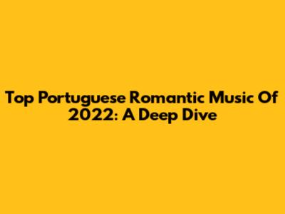 Top Portuguese Romantic Music Of 2022: A Deep Dive