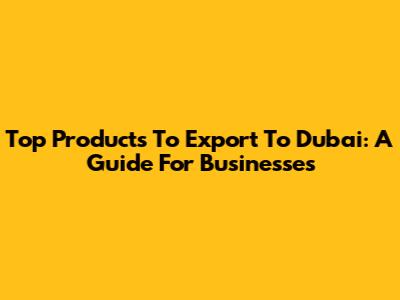 Top Products To Export To Dubai: A Guide For Businesses