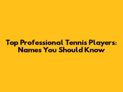 Top Professional Tennis Players: Names You Should Know