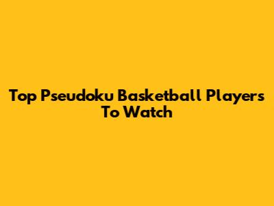 Top Pseudoku Basketball Players To Watch