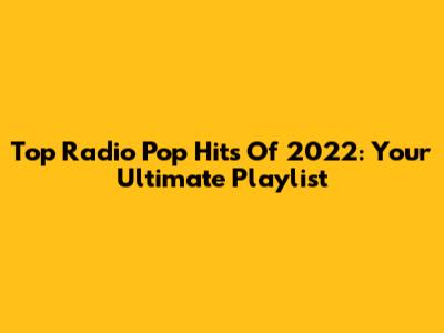 Top Radio Pop Hits Of 2022: Your Ultimate Playlist