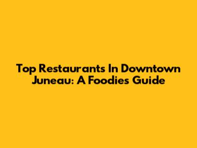 Top Restaurants In Downtown Juneau: A Foodie's Guide
