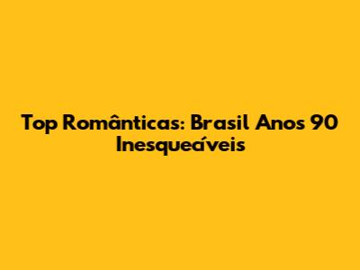 Top Românticas: Brasil Anos 90 Inesquecíveis