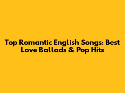 Top Romantic English Songs: Best Love Ballads & Pop Hits