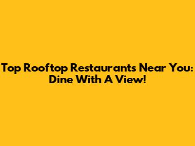 Top Rooftop Restaurants Near You: Dine With A View!