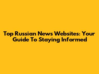 Top Russian News Websites: Your Guide To Staying Informed