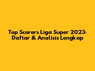 Top Scorers Liga Super 2023: Daftar & Analisis Lengkap