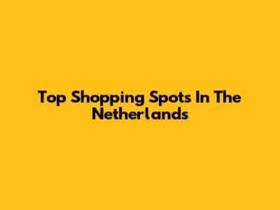 Top Shopping Spots In The Netherlands