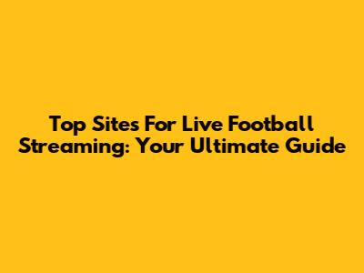 Top Sites For Live Football Streaming: Your Ultimate Guide