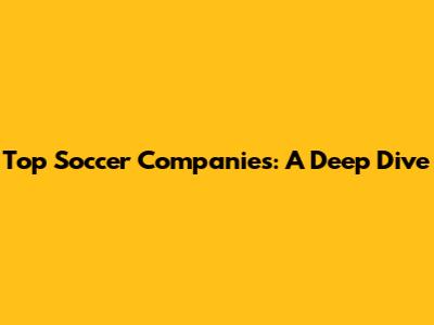 Top Soccer Companies: A Deep Dive