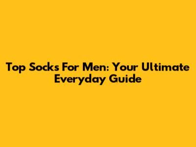 Top Socks For Men: Your Ultimate Everyday Guide