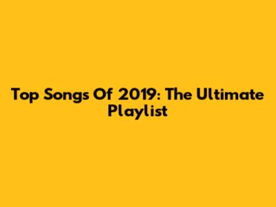 Top Songs Of 2019: The Ultimate Playlist