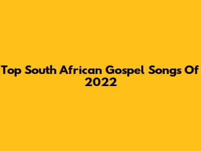 Top South African Gospel Songs Of 2022