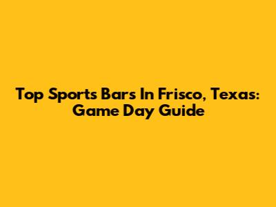 Top Sports Bars In Frisco, Texas: Game Day Guide