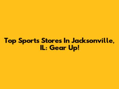 Top Sports Stores In Jacksonville, IL: Gear Up!