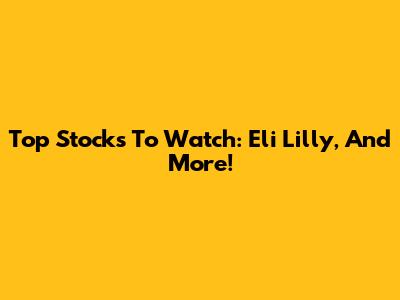Top Stocks To Watch: Eli Lilly, And More!