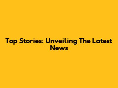 Top Stories: Unveiling The Latest News