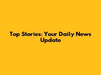 Top Stories: Your Daily News Update