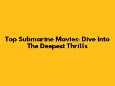 Top Submarine Movies: Dive Into The Deepest Thrills