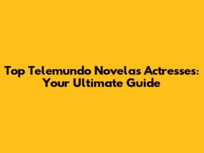 Top Telemundo Novelas Actresses: Your Ultimate Guide