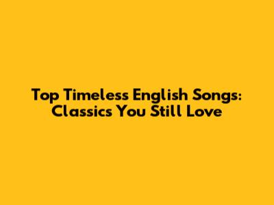 Top Timeless English Songs: Classics You Still Love