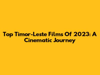 Top Timor-Leste Films Of 2023: A Cinematic Journey