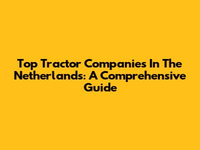 Top Tractor Companies In The Netherlands: A Comprehensive Guide
