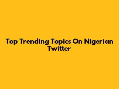 Top Trending Topics On Nigerian Twitter