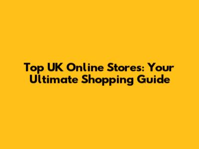 Top UK Online Stores: Your Ultimate Shopping Guide