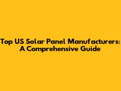 Top US Solar Panel Manufacturers: A Comprehensive Guide