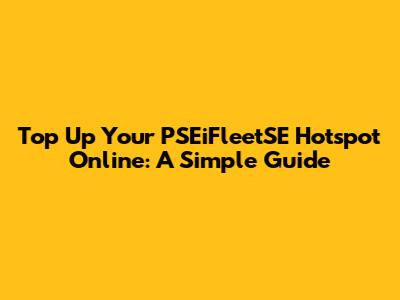 Top Up Your PSEiFleetSE Hotspot Online: A Simple Guide