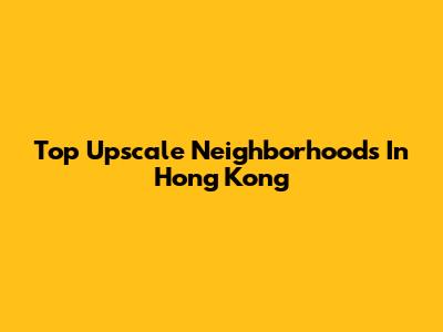 Top Upscale Neighborhoods In Hong Kong