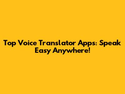 Top Voice Translator Apps: Speak Easy Anywhere!