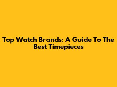 Top Watch Brands: A Guide To The Best Timepieces