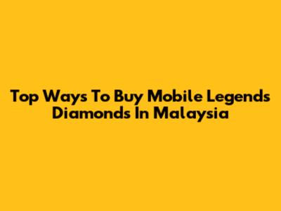 Top Ways To Buy Mobile Legends Diamonds In Malaysia